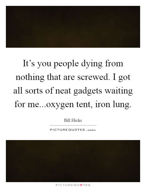 It's you people dying from nothing that are screwed. I got all sorts of neat gadgets waiting for me...oxygen tent, iron lung. Picture Quote #1