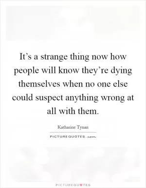 It’s a strange thing now how people will know they’re dying themselves when no one else could suspect anything wrong at all with them Picture Quote #1