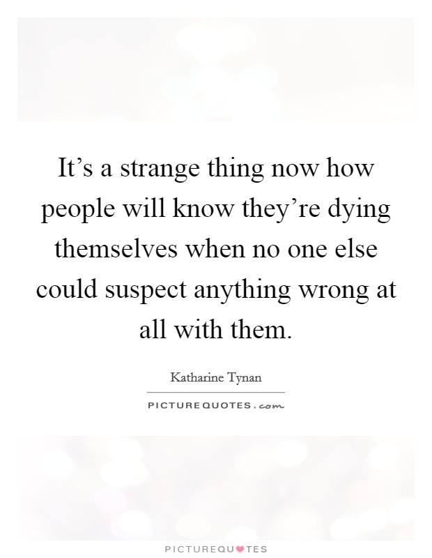 It's a strange thing now how people will know they're dying themselves when no one else could suspect anything wrong at all with them. Picture Quote #1