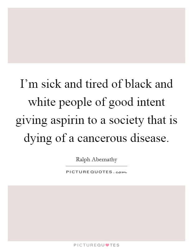 I'm sick and tired of black and white people of good intent giving aspirin to a society that is dying of a cancerous disease. Picture Quote #1