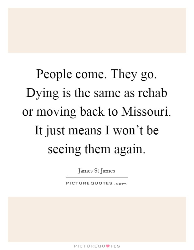 People come. They go. Dying is the same as rehab or moving back to Missouri. It just means I won't be seeing them again. Picture Quote #1