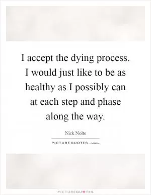 I accept the dying process. I would just like to be as healthy as I possibly can at each step and phase along the way Picture Quote #1