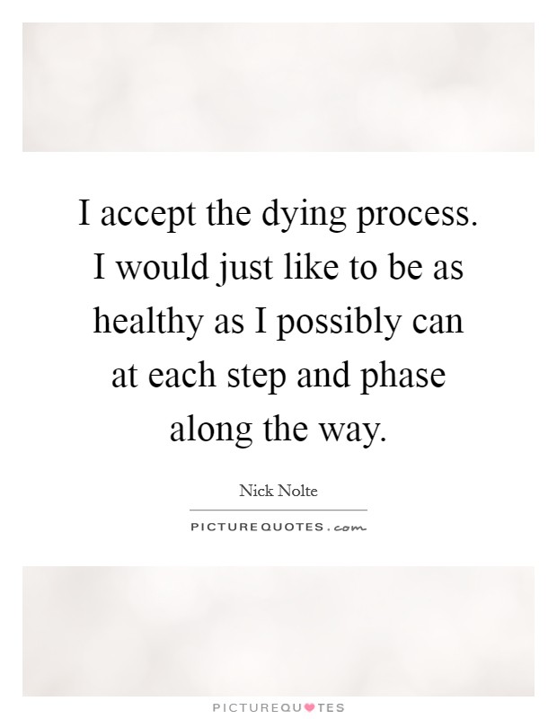 I accept the dying process. I would just like to be as healthy as I possibly can at each step and phase along the way. Picture Quote #1