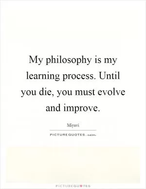 My philosophy is my learning process. Until you die, you must evolve and improve Picture Quote #1