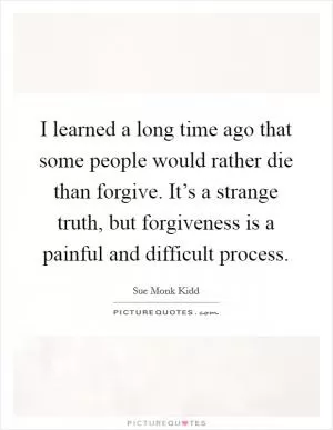 I learned a long time ago that some people would rather die than forgive. It’s a strange truth, but forgiveness is a painful and difficult process Picture Quote #1