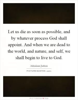 Let us die as soon as possible, and by whatever process God shall appoint. And when we are dead to the world, and nature, and self, we shall begin to live to God Picture Quote #1