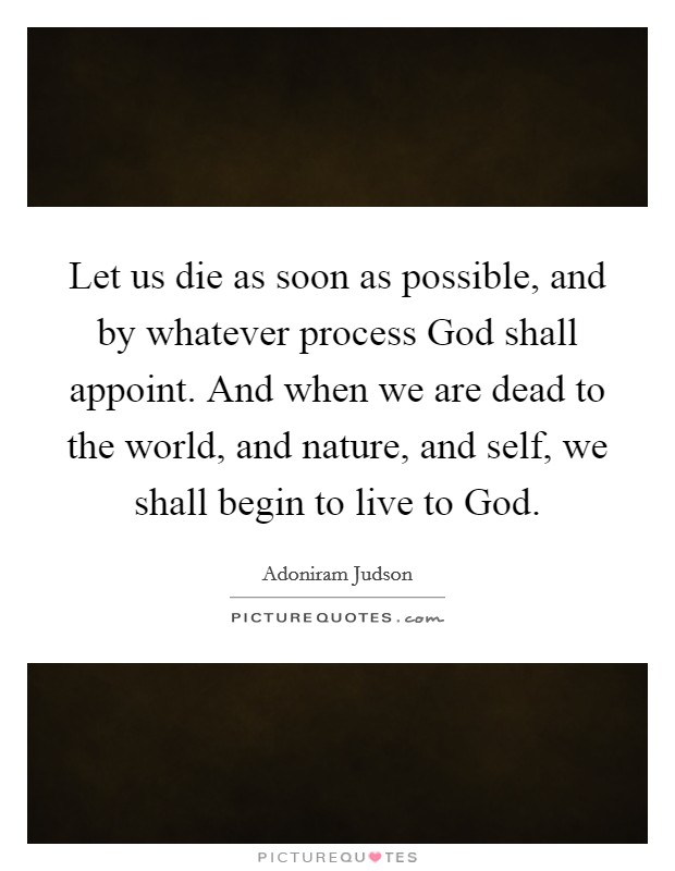 Let us die as soon as possible, and by whatever process God shall appoint. And when we are dead to the world, and nature, and self, we shall begin to live to God. Picture Quote #1
