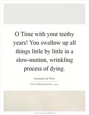 O Time with your teethy years! You swallow up all things little by little in a slow-motion, wrinkling process of dying Picture Quote #1