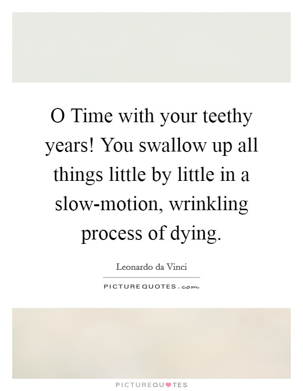 O Time with your teethy years! You swallow up all things little by little in a slow-motion, wrinkling process of dying. Picture Quote #1