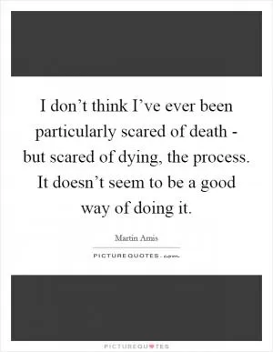 I don’t think I’ve ever been particularly scared of death - but scared of dying, the process. It doesn’t seem to be a good way of doing it Picture Quote #1