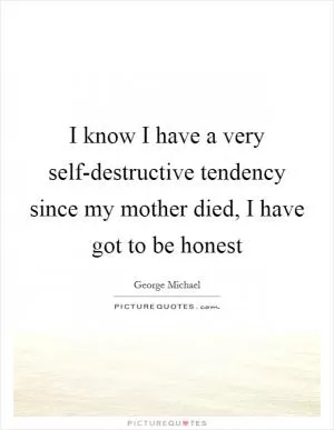 I know I have a very self-destructive tendency since my mother died, I have got to be honest Picture Quote #1