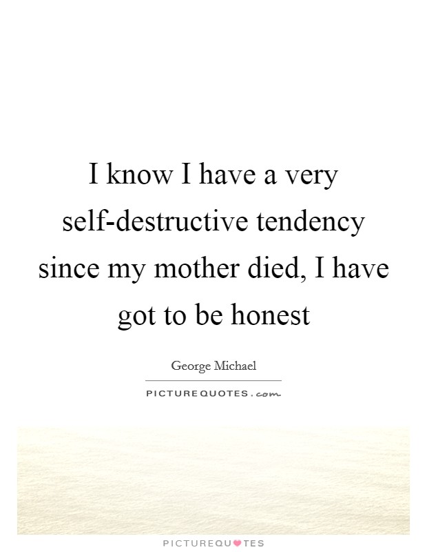I know I have a very self-destructive tendency since my mother died, I have got to be honest Picture Quote #1