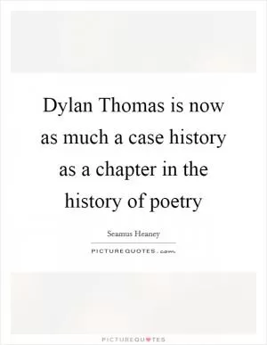 Dylan Thomas is now as much a case history as a chapter in the history of poetry Picture Quote #1