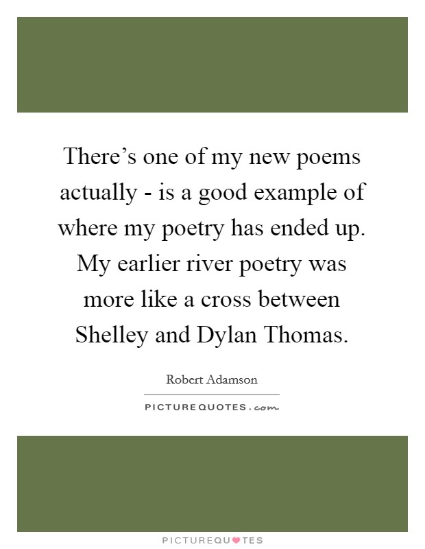There's one of my new poems actually - is a good example of where my poetry has ended up. My earlier river poetry was more like a cross between Shelley and Dylan Thomas. Picture Quote #1