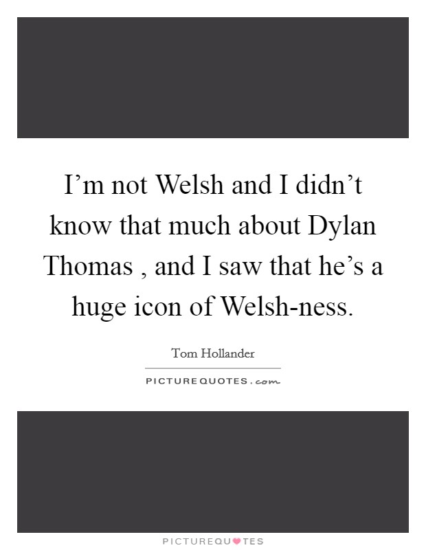 I'm not Welsh and I didn't know that much about Dylan Thomas , and I saw that he's a huge icon of Welsh-ness. Picture Quote #1