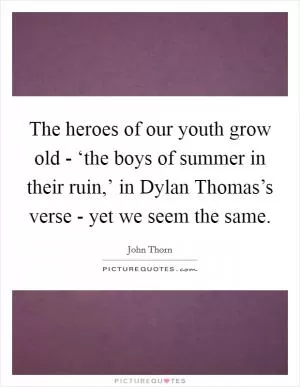 The heroes of our youth grow old - ‘the boys of summer in their ruin,’ in Dylan Thomas’s verse - yet we seem the same Picture Quote #1