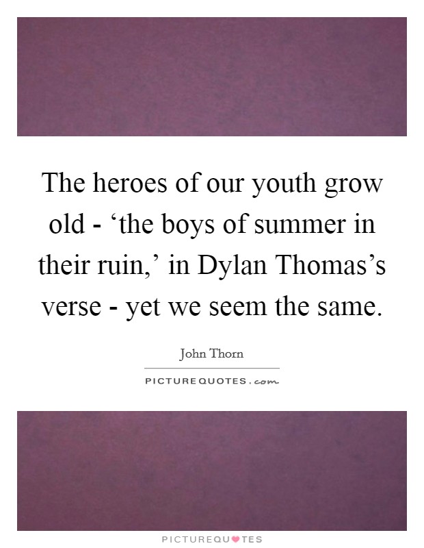 The heroes of our youth grow old - ‘the boys of summer in their ruin,' in Dylan Thomas's verse - yet we seem the same. Picture Quote #1