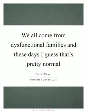 We all come from dysfunctional families and these days I guess that’s pretty normal Picture Quote #1