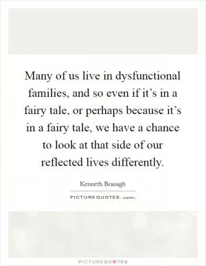 Many of us live in dysfunctional families, and so even if it’s in a fairy tale, or perhaps because it’s in a fairy tale, we have a chance to look at that side of our reflected lives differently Picture Quote #1