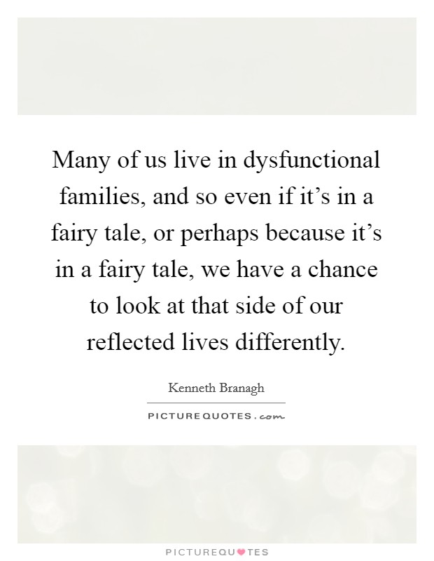 Many of us live in dysfunctional families, and so even if it's in a fairy tale, or perhaps because it's in a fairy tale, we have a chance to look at that side of our reflected lives differently. Picture Quote #1