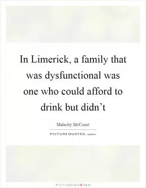 In Limerick, a family that was dysfunctional was one who could afford to drink but didn’t Picture Quote #1