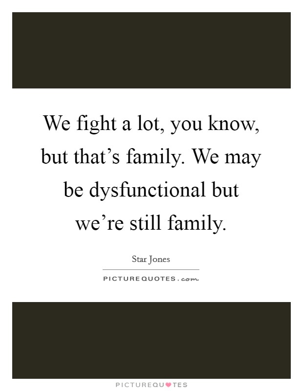 We fight a lot, you know, but that's family. We may be dysfunctional but we're still family. Picture Quote #1