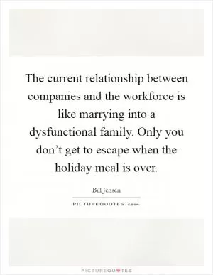 The current relationship between companies and the workforce is like marrying into a dysfunctional family. Only you don’t get to escape when the holiday meal is over Picture Quote #1