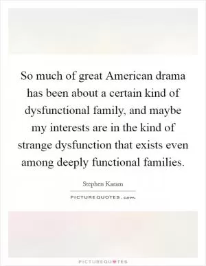 So much of great American drama has been about a certain kind of dysfunctional family, and maybe my interests are in the kind of strange dysfunction that exists even among deeply functional families Picture Quote #1