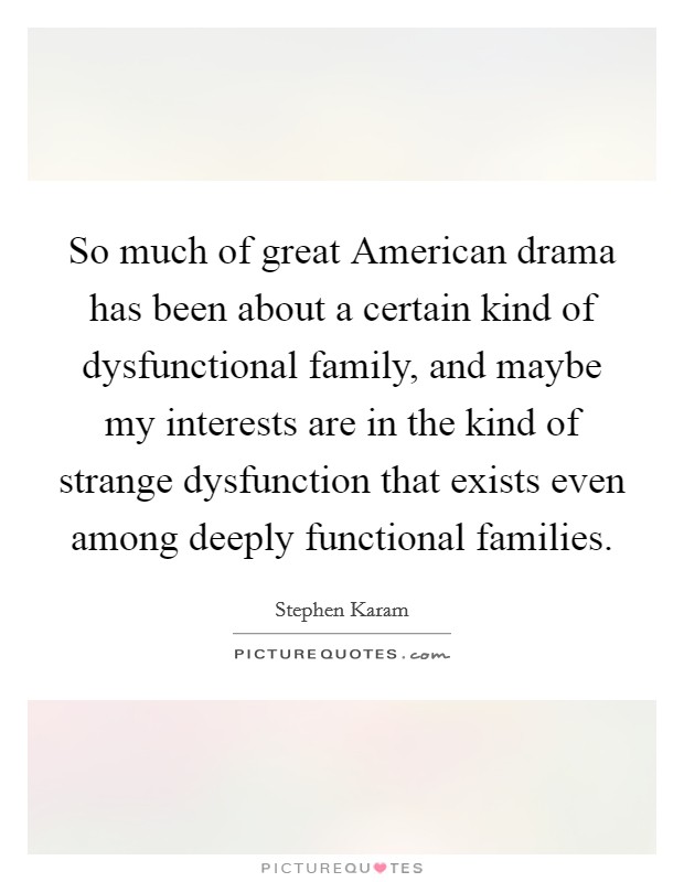 So much of great American drama has been about a certain kind of dysfunctional family, and maybe my interests are in the kind of strange dysfunction that exists even among deeply functional families. Picture Quote #1