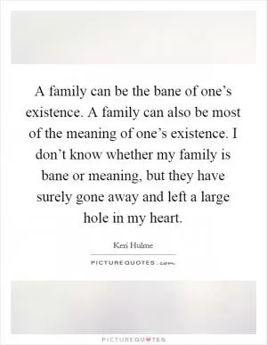 A family can be the bane of one’s existence. A family can also be most of the meaning of one’s existence. I don’t know whether my family is bane or meaning, but they have surely gone away and left a large hole in my heart Picture Quote #1
