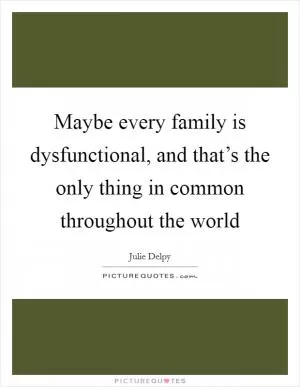 Maybe every family is dysfunctional, and that’s the only thing in common throughout the world Picture Quote #1