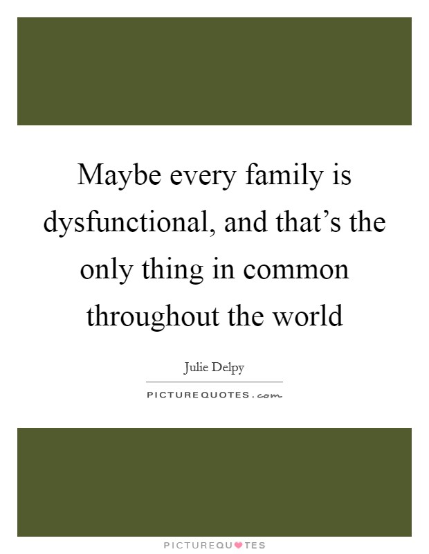 Maybe every family is dysfunctional, and that's the only thing in common throughout the world Picture Quote #1