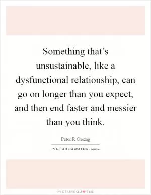 Something that’s unsustainable, like a dysfunctional relationship, can go on longer than you expect, and then end faster and messier than you think Picture Quote #1
