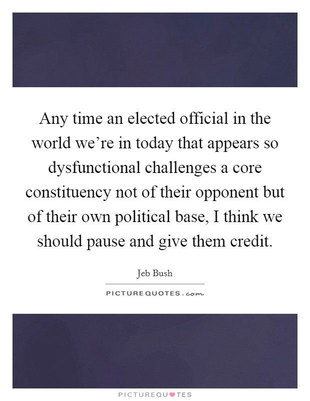 Any time an elected official in the world we're in today that appears so dysfunctional challenges a core constituency not of their opponent but of their own political base, I think we should pause and give them credit. Picture Quote #1