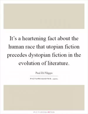 It’s a heartening fact about the human race that utopian fiction precedes dystopian fiction in the evolution of literature Picture Quote #1
