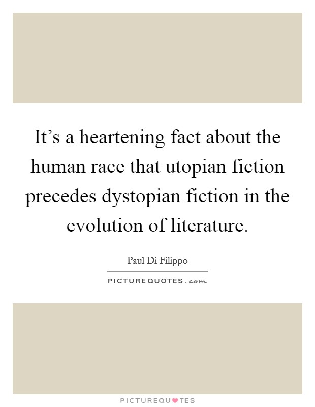 It's a heartening fact about the human race that utopian fiction precedes dystopian fiction in the evolution of literature. Picture Quote #1
