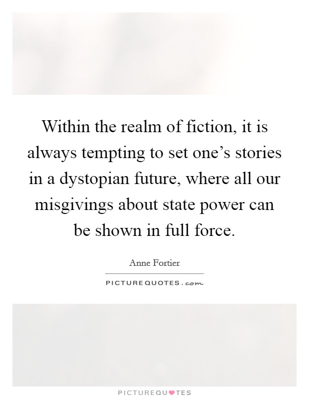 Within the realm of fiction, it is always tempting to set one's stories in a dystopian future, where all our misgivings about state power can be shown in full force. Picture Quote #1