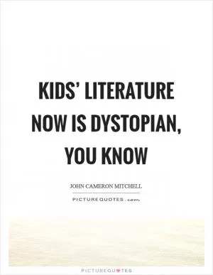 Kids’ literature now is dystopian, you know Picture Quote #1