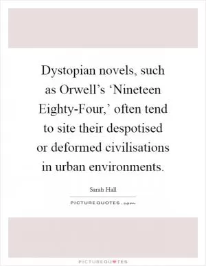 Dystopian novels, such as Orwell’s ‘Nineteen Eighty-Four,’ often tend to site their despotised or deformed civilisations in urban environments Picture Quote #1