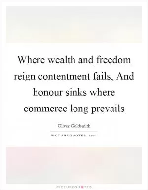 Where wealth and freedom reign contentment fails, And honour sinks where commerce long prevails Picture Quote #1
