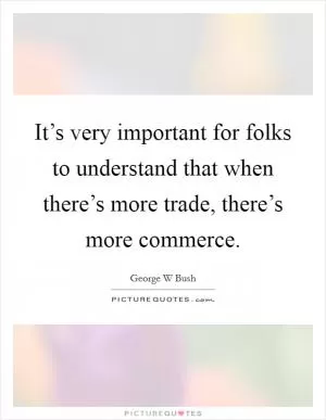 It’s very important for folks to understand that when there’s more trade, there’s more commerce Picture Quote #1