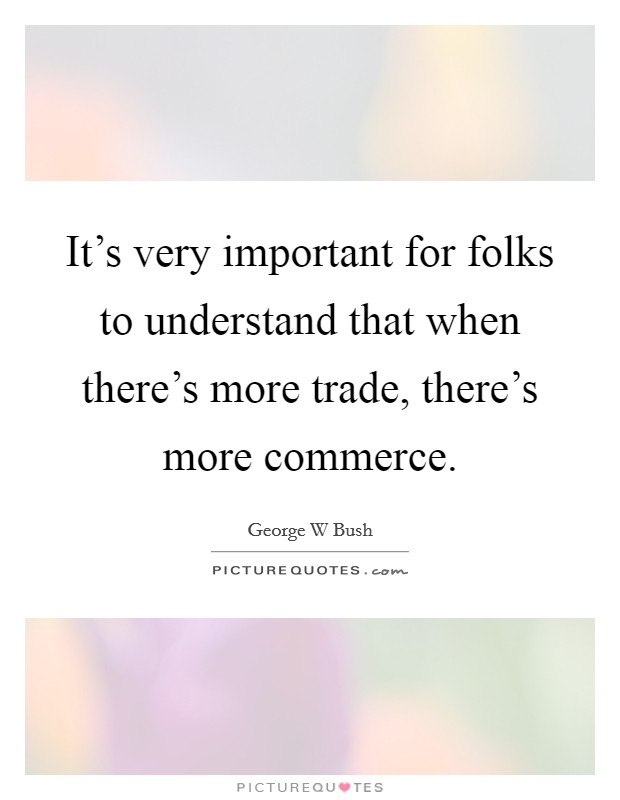 It's very important for folks to understand that when there's more trade, there's more commerce. Picture Quote #1