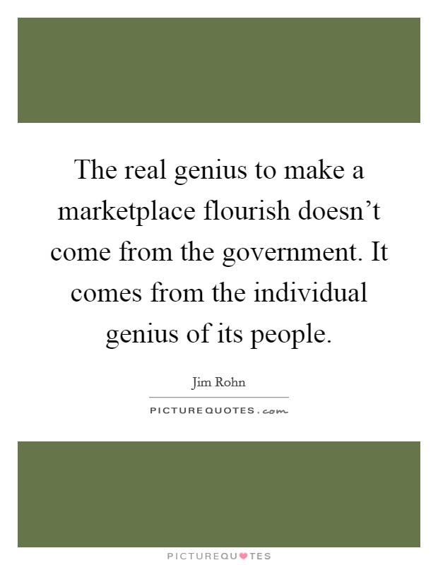 The real genius to make a marketplace flourish doesn't come from the government. It comes from the individual genius of its people. Picture Quote #1