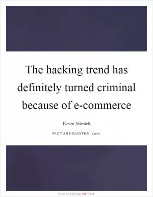 The hacking trend has definitely turned criminal because of e-commerce Picture Quote #1