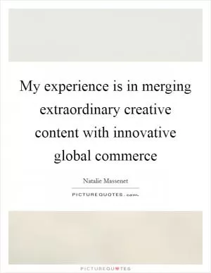 My experience is in merging extraordinary creative content with innovative global commerce Picture Quote #1