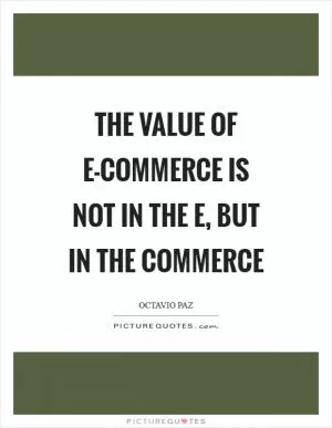 The value of e-commerce is not in the e, but in the commerce Picture Quote #1