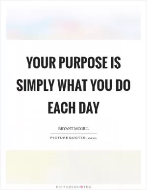 Your purpose is simply what you do each day Picture Quote #1