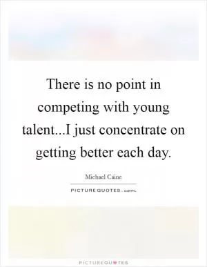 There is no point in competing with young talent...I just concentrate on getting better each day Picture Quote #1