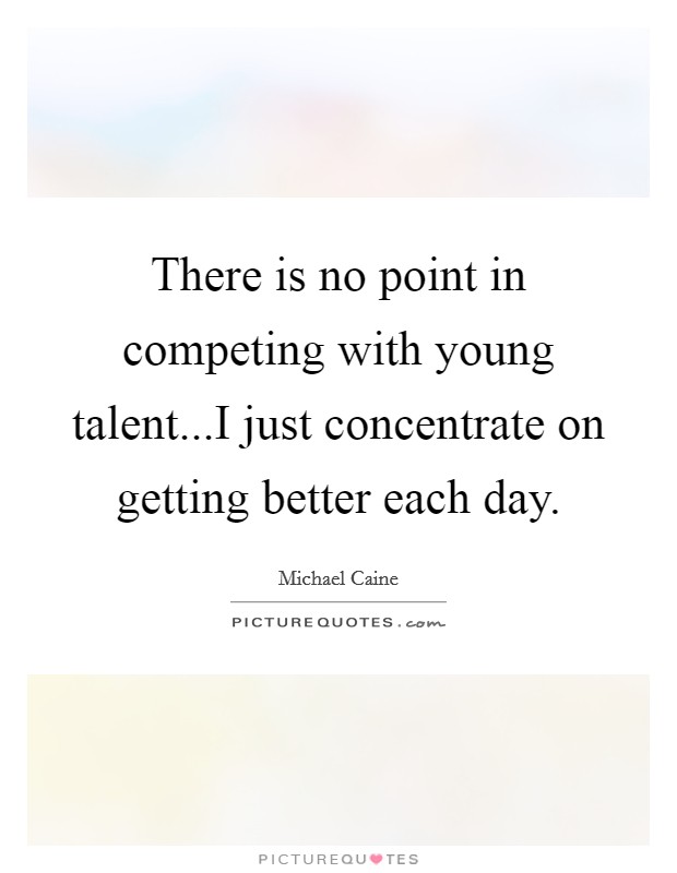 There is no point in competing with young talent...I just concentrate on getting better each day. Picture Quote #1