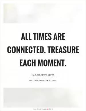 All times are connected. Treasure each moment Picture Quote #1
